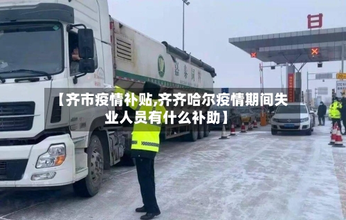 【齐市疫情补贴,齐齐哈尔疫情期间失业人员有什么补助】