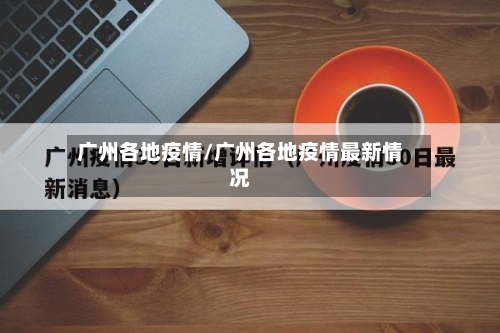 广州各地疫情/广州各地疫情最新情况