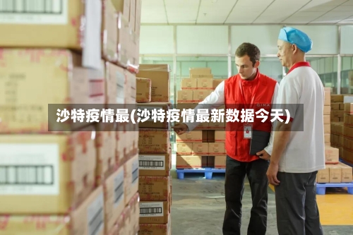 沙特疫情最(沙特疫情最新数据今天)