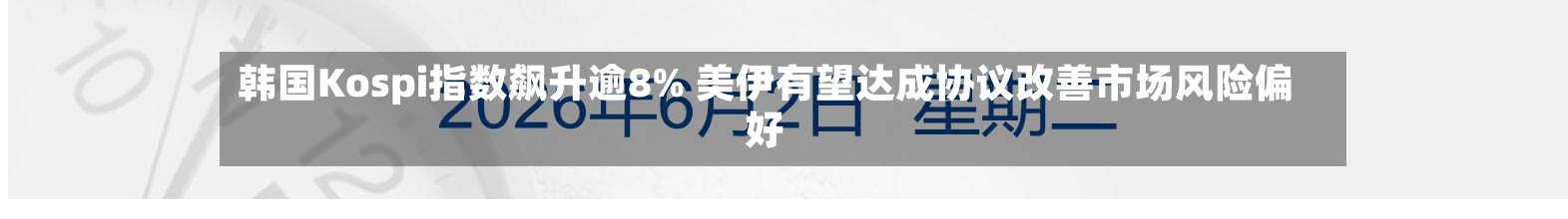 韩国Kospi指数飙升逾8% 美伊有望达成协议改善市场风险偏好