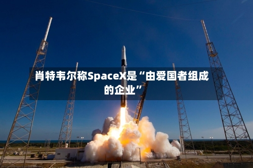 肖特韦尔称SpaceX是“由爱国者组成的企业”
