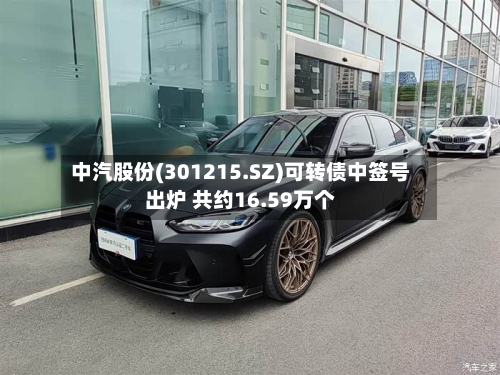 中汽股份(301215.SZ)可转债中签号出炉 共约16.59万个