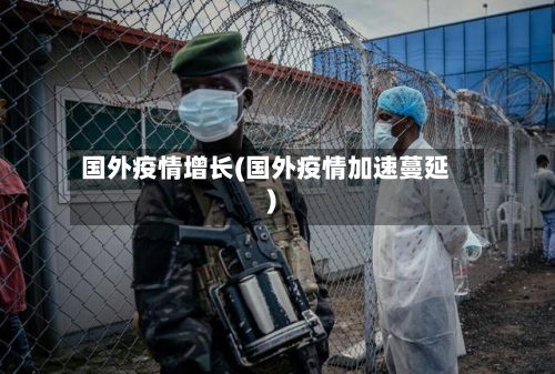 国外疫情增长(国外疫情加速蔓延)