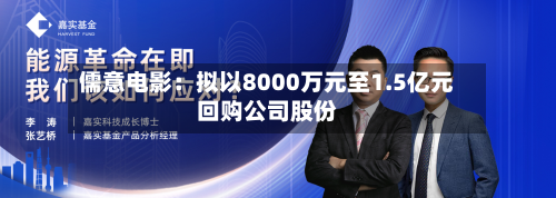 儒意电影：拟以8000万元至1.5亿元回购公司股份
