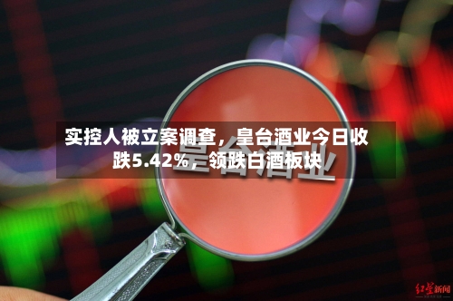 实控人被立案调查，皇台酒业今日收跌5.42%，领跌白酒板块