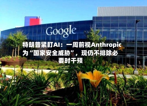 特朗普紧盯AI：一周前视Anthropic为“国家安全威胁”，现仍不排除必要时干预