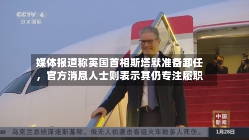 媒体报道称英国首相斯塔默准备卸任，官方消息人士则表示其仍专注履职