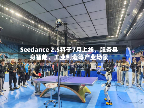Seedance 2.5将于7月上线，服务具身智能、工业制造等产业场景