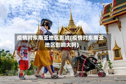 疫情对东南亚地区影响(疫情对东南亚地区影响大吗)