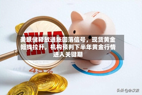 美联储释放通胀回落信号，现货黄金短线拉升	，机构预判下半年黄金行情进入关键期-第1张图片