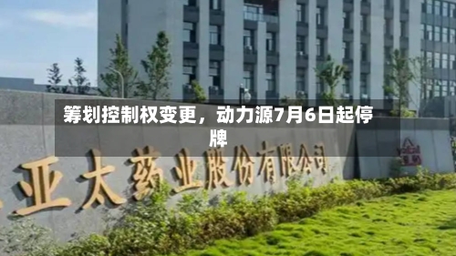 筹划控制权变更，动力源7月6日起停牌-第1张图片