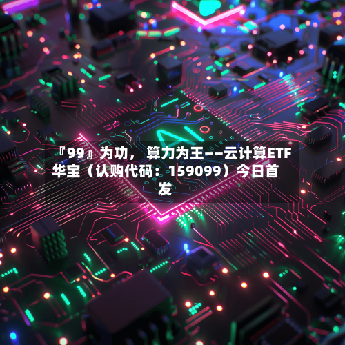 『99』为功， 算力为王——云计算ETF华宝（认购代码：159099）今日首发-第1张图片