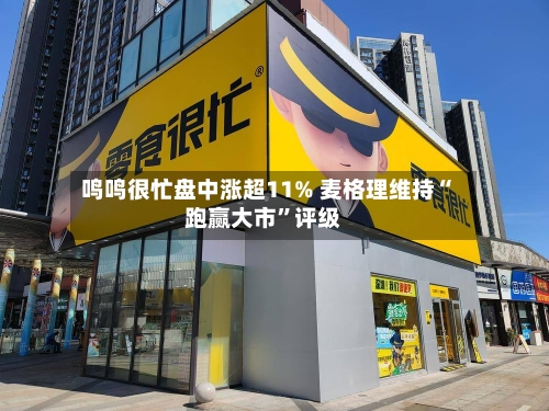 鸣鸣很忙盘中涨超11% 麦格理维持“跑赢大市	”评级-第1张图片