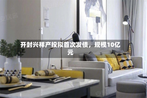 开封兴祥产投拟首次发债，规模10亿元