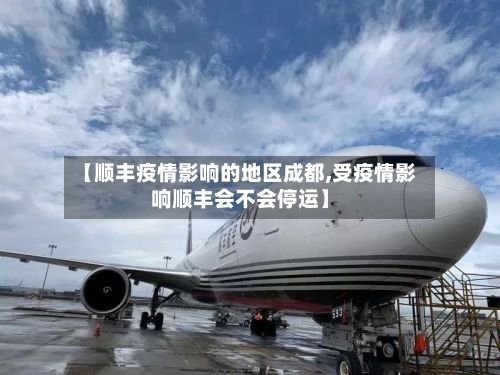 【顺丰疫情影响的地区成都,受疫情影响顺丰会不会停运】