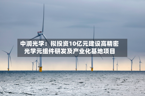 中润光学:拟投资10亿元建设高精密光学元组件研发及产业化基地项目
