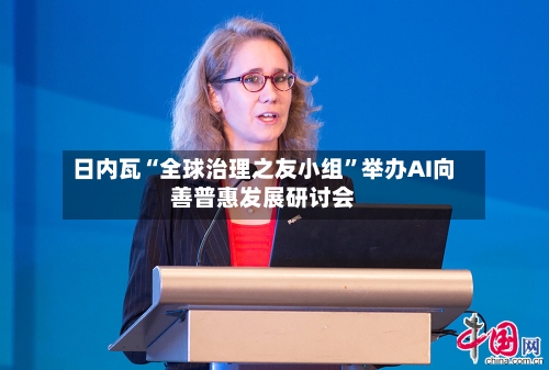 日内瓦“全球治理之友小组”举办AI向善普惠发展研讨会