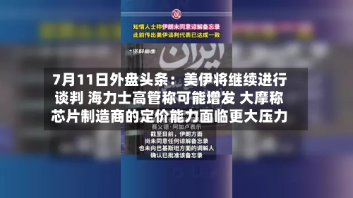 7月11日外盘头条：美伊将继续进行谈判 海力士高管称可能增发 大摩称芯片制造商的定价能力面临更大压力-第1张图片