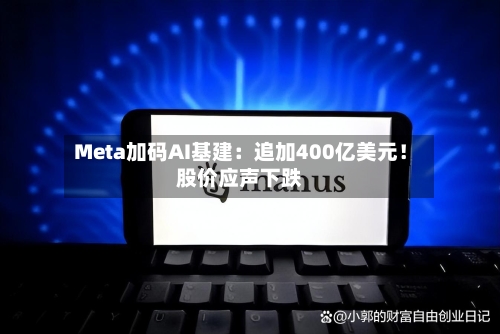 Meta加码AI基建:追加400亿美元!股价应声下跌