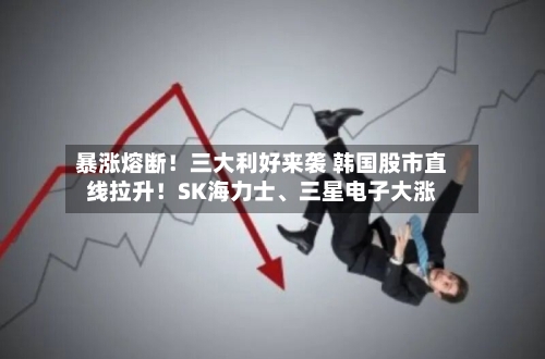 暴涨熔断！三大利好来袭 韩国股市直线拉升！SK海力士	、三星电子大涨-第1张图片