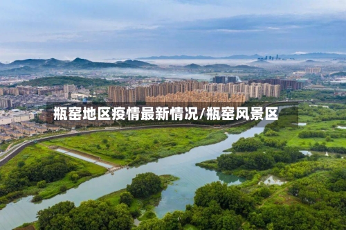 瓶窑地区疫情最新情况/瓶窑风景区