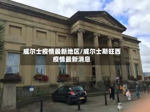 威尔士疫情最新地区/威尔士斯旺西疫情最新消息