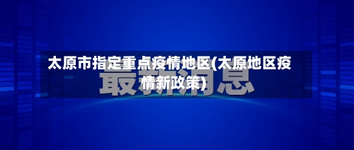 太原市指定重点疫情地区(太原地区疫情新政策)