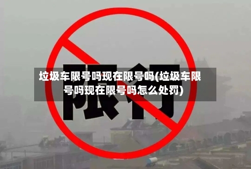 垃圾车限号吗现在限号吗(垃圾车限号吗现在限号吗怎么处罚)