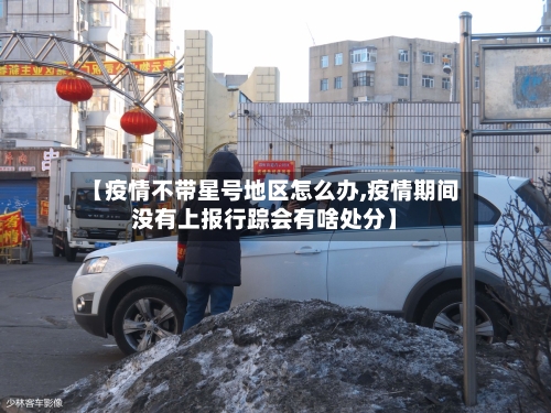 【疫情不带星号地区怎么办,疫情期间没有上报行踪会有啥处分】