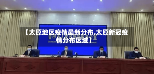 【太原地区疫情最新分布,太原新冠疫情分布区域】