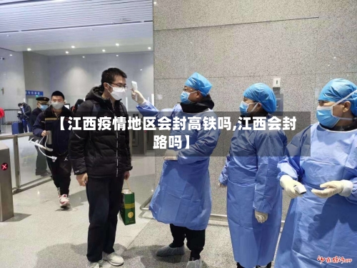 【江西疫情地区会封高铁吗,江西会封路吗】