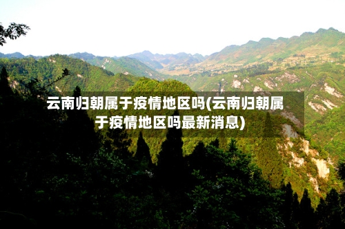 云南归朝属于疫情地区吗(云南归朝属于疫情地区吗最新消息)