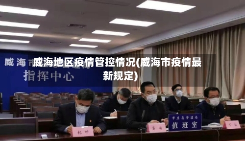 威海地区疫情管控情况(威海市疫情最新规定)