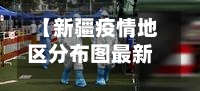 【新疆疫情地区分布图最新,新疆疫情地区分布图最新查询】
