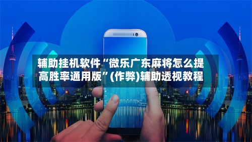 辅助挂机软件“微乐广东麻将怎么提高胜率通用版”(作弊)辅助透视教程