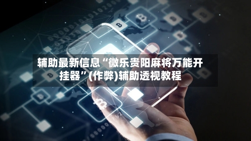 辅助最新信息“微乐贵阳麻将万能开挂器”(作弊)辅助透视教程