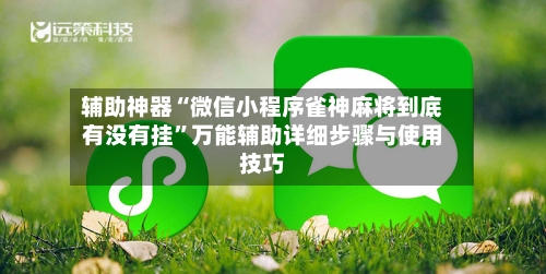 辅助神器“微信小程序雀神麻将到底有没有挂”万能辅助详细步骤与使用技巧