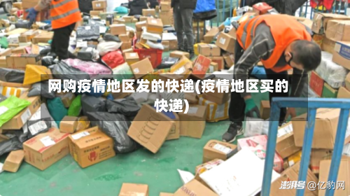 网购疫情地区发的快递(疫情地区买的快递)