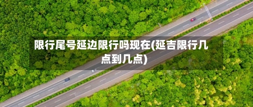限行尾号延边限行吗现在(延吉限行几点到几点)