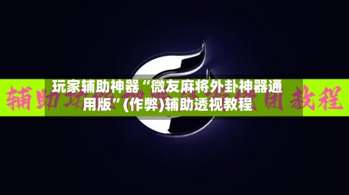 玩家辅助神器“微友麻将外卦神器通用版”(作弊)辅助透视教程