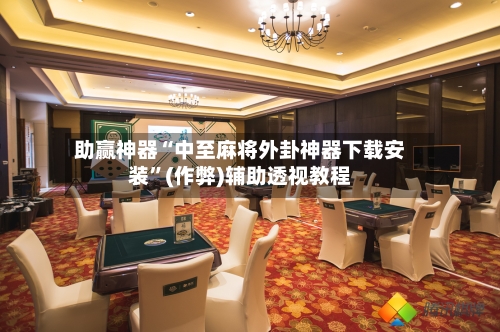 助赢神器“中至麻将外卦神器下载安装”(作弊)辅助透视教程