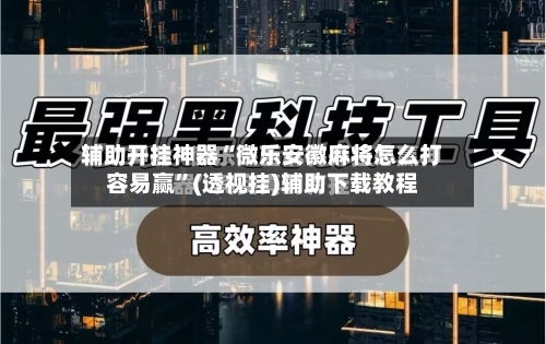 辅助开挂神器“微乐安徽麻将怎么打容易赢”(透视挂)辅助下载教程