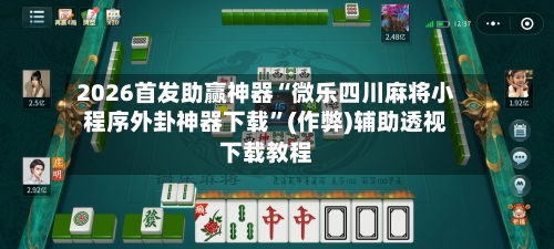 2026首发助赢神器“微乐四川麻将小程序外卦神器下载”(作弊)辅助透视下载教程