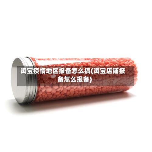 淘宝疫情地区报备怎么搞(淘宝店铺报备怎么报备)