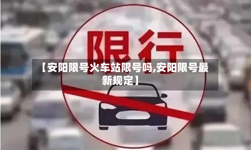 【安阳限号火车站限号吗,安阳限号最新规定】