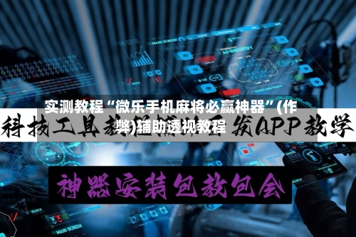 实测教程“微乐手机麻将必赢神器”(作弊)辅助透视教程