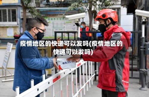 疫情地区的快递可以发吗(疫情地区的快递可以发吗)