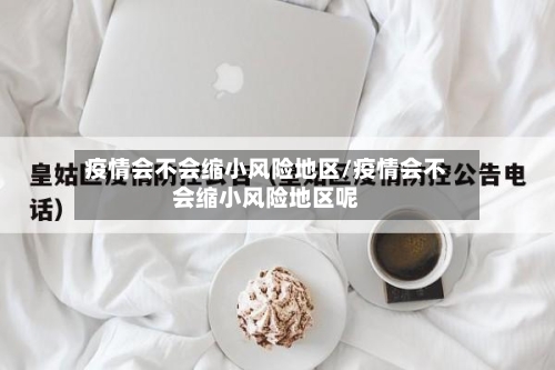 疫情会不会缩小风险地区/疫情会不会缩小风险地区呢