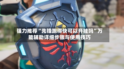 强力推荐“先锋跑得快可以开挂吗”万能辅助详细步骤与使用技巧