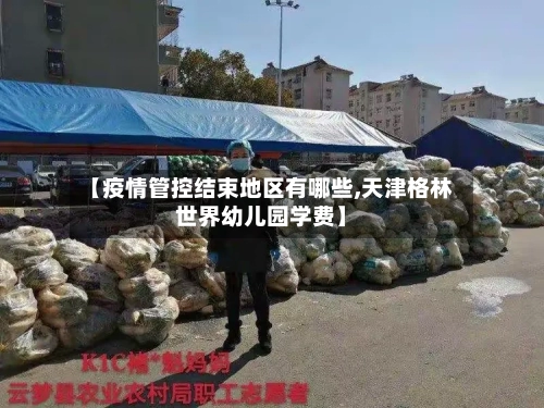 【疫情管控结束地区有哪些,天津格林世界幼儿园学费】